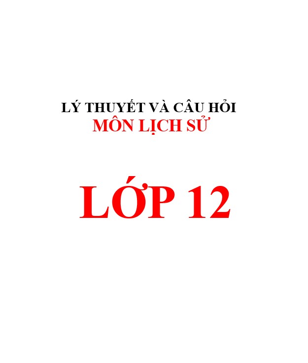 Lý thuyết và câu hỏi về lịch sử lớp 12 trắc nghiệm DÙNG CHUNG 3 BỘ SÁCH